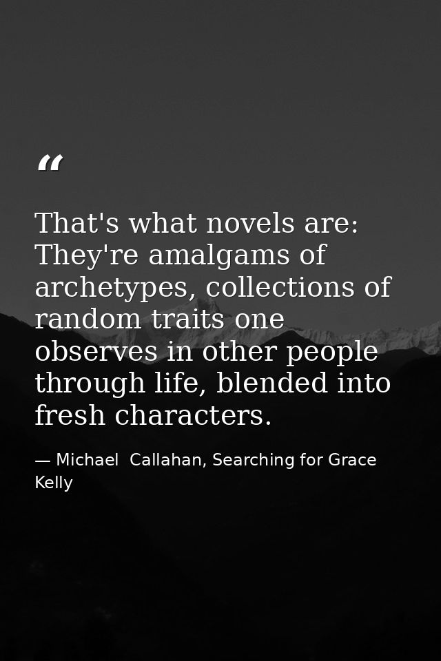 That's what novels are: They're amalgams of archetypes, collections of random traits one observes in other people throug — Michael  Callahan, Searching for Grace Kelly