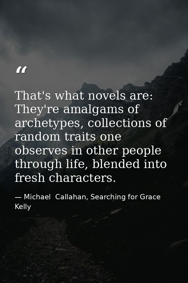 That's what novels are: They're amalgams of archetypes, collections of random traits one observes in other people throug — Michael  Callahan, Searching for Grace Kelly