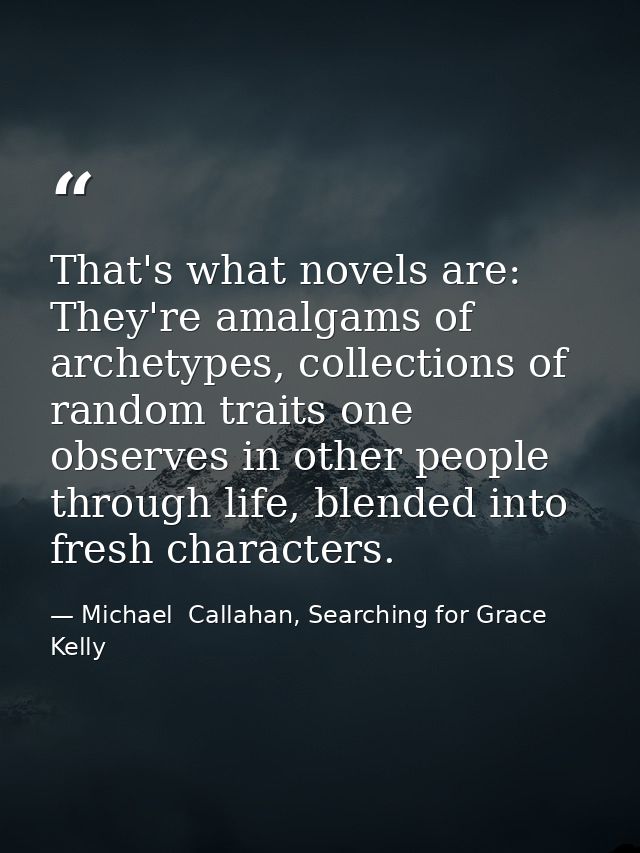 That's what novels are: They're amalgams of archetypes, collections of random traits one observes in other people throug — Michael  Callahan, Searching for Grace Kelly