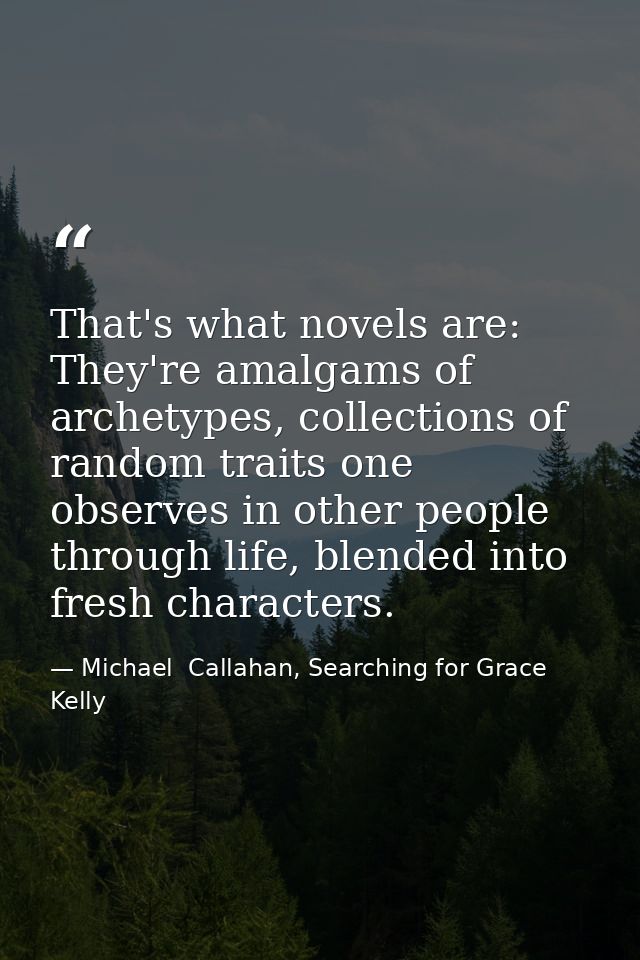 That's what novels are: They're amalgams of archetypes, collections of random traits one observes in other people throug — Michael  Callahan, Searching for Grace Kelly