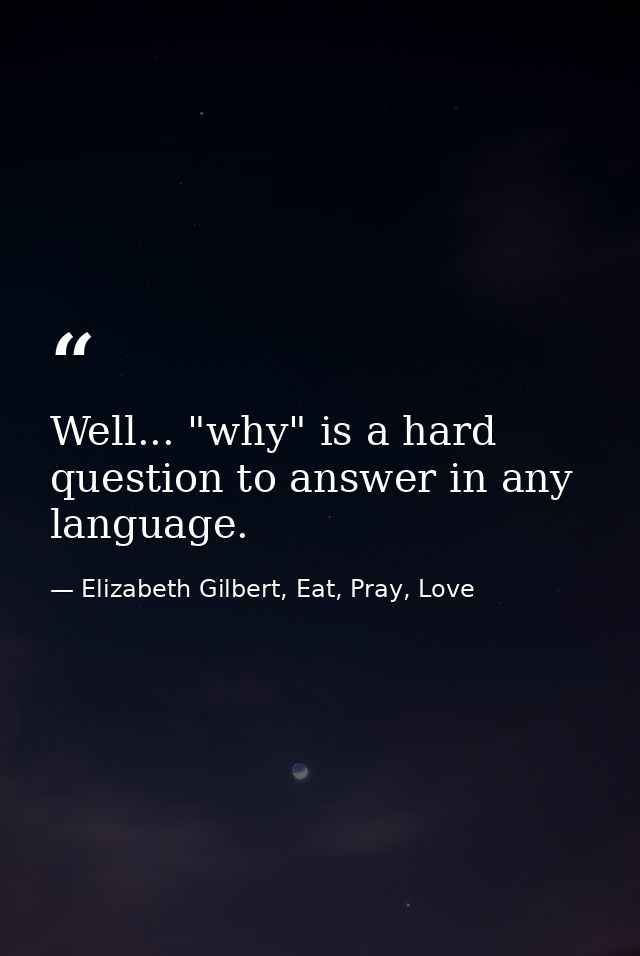 Well... "why" is a hard question to answer in any language. — Elizabeth Gilbert, Eat, Pray, Love