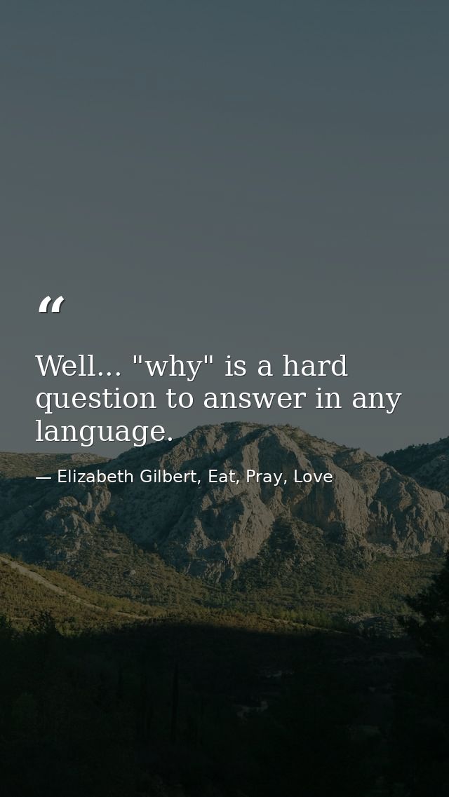 Well... "why" is a hard question to answer in any language. — Elizabeth Gilbert, Eat, Pray, Love