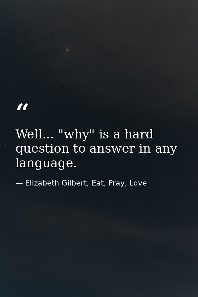 Well... "why" is a hard question to answer in any language. — Elizabeth Gilbert, Eat, Pray, Love