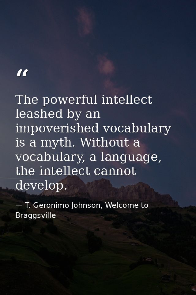 The powerful intellect leashed by an impoverished vocabulary is a myth. Without a vocabulary, a language, the intellect  — T. Geronimo Johnson, Welcome to Braggsville