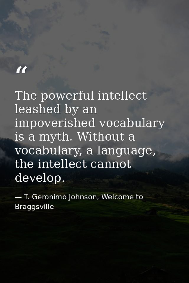 The powerful intellect leashed by an impoverished vocabulary is a myth. Without a vocabulary, a language, the intellect  — T. Geronimo Johnson, Welcome to Braggsville