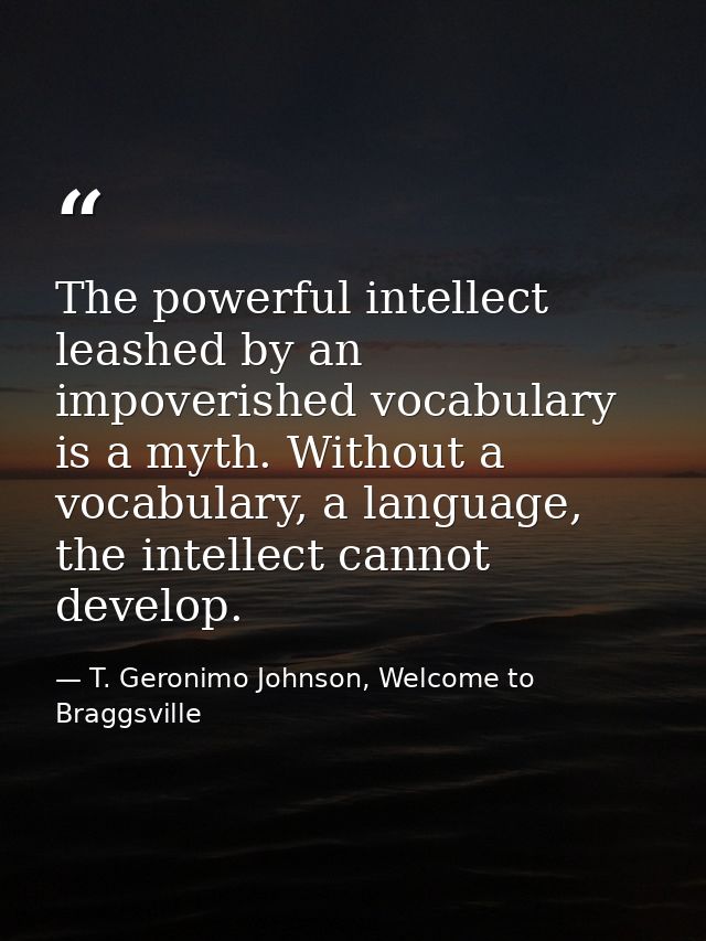 The powerful intellect leashed by an impoverished vocabulary is a myth. Without a vocabulary, a language, the intellect  — T. Geronimo Johnson, Welcome to Braggsville