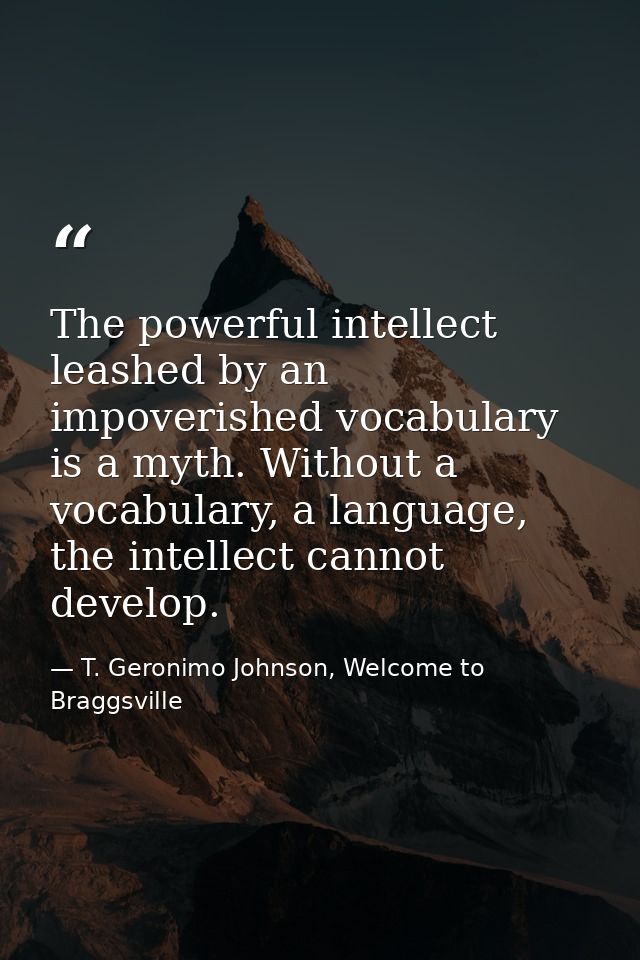 The powerful intellect leashed by an impoverished vocabulary is a myth. Without a vocabulary, a language, the intellect  — T. Geronimo Johnson, Welcome to Braggsville