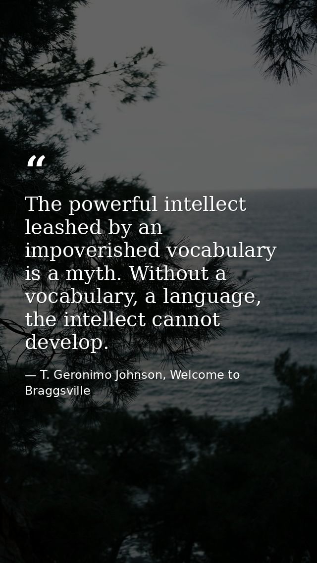 The powerful intellect leashed by an impoverished vocabulary is a myth. Without a vocabulary, a language, the intellect  — T. Geronimo Johnson, Welcome to Braggsville
