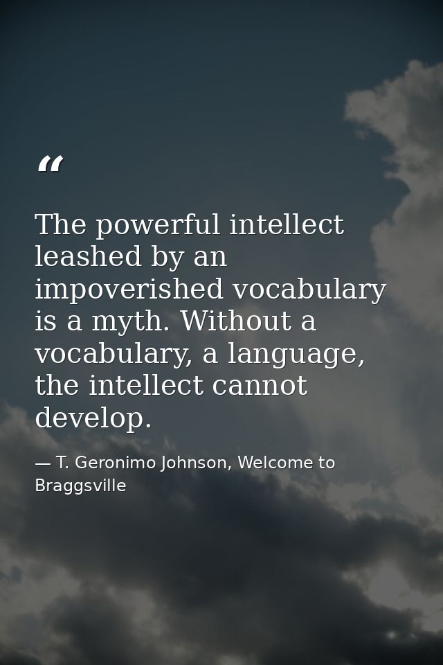The powerful intellect leashed by an impoverished vocabulary is a myth. Without a vocabulary, a language, the intellect  — T. Geronimo Johnson, Welcome to Braggsville