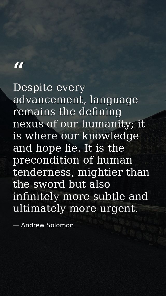 Despite every advancement, language remains the defining nexus of our humanity; it is where our knowledge and hope lie.  — Andrew Solomon