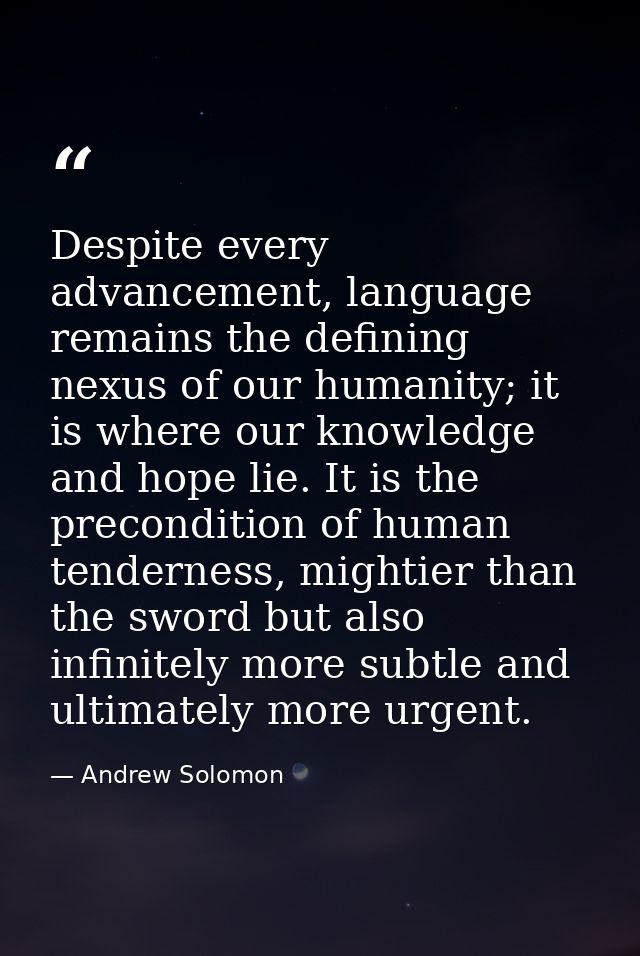 Despite every advancement, language remains the defining nexus of our humanity; it is where our knowledge and hope lie.  — Andrew Solomon