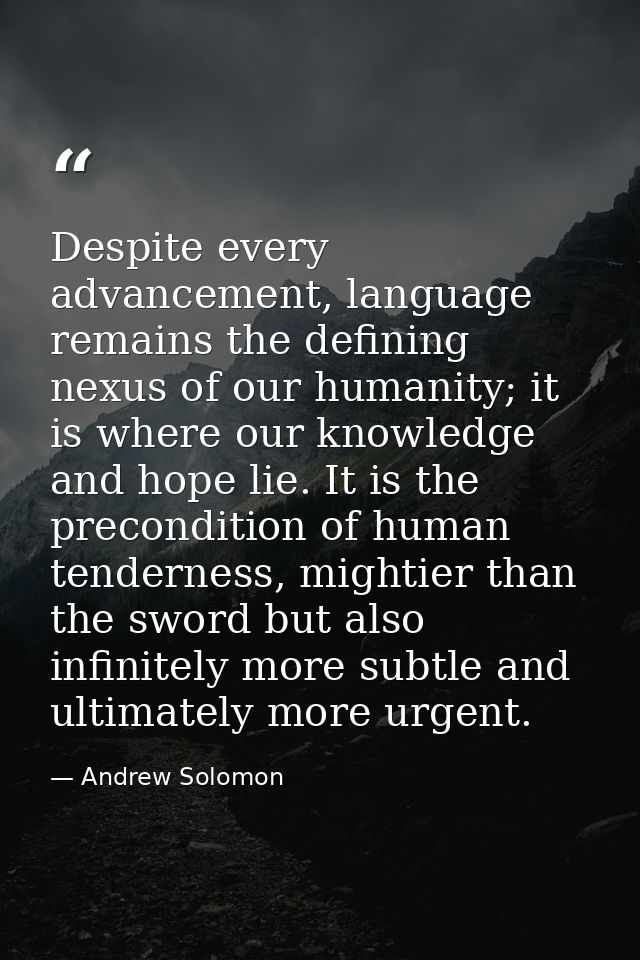 Despite every advancement, language remains the defining nexus of our humanity; it is where our knowledge and hope lie.  — Andrew Solomon