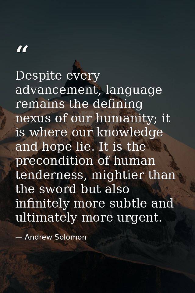 Despite every advancement, language remains the defining nexus of our humanity; it is where our knowledge and hope lie.  — Andrew Solomon