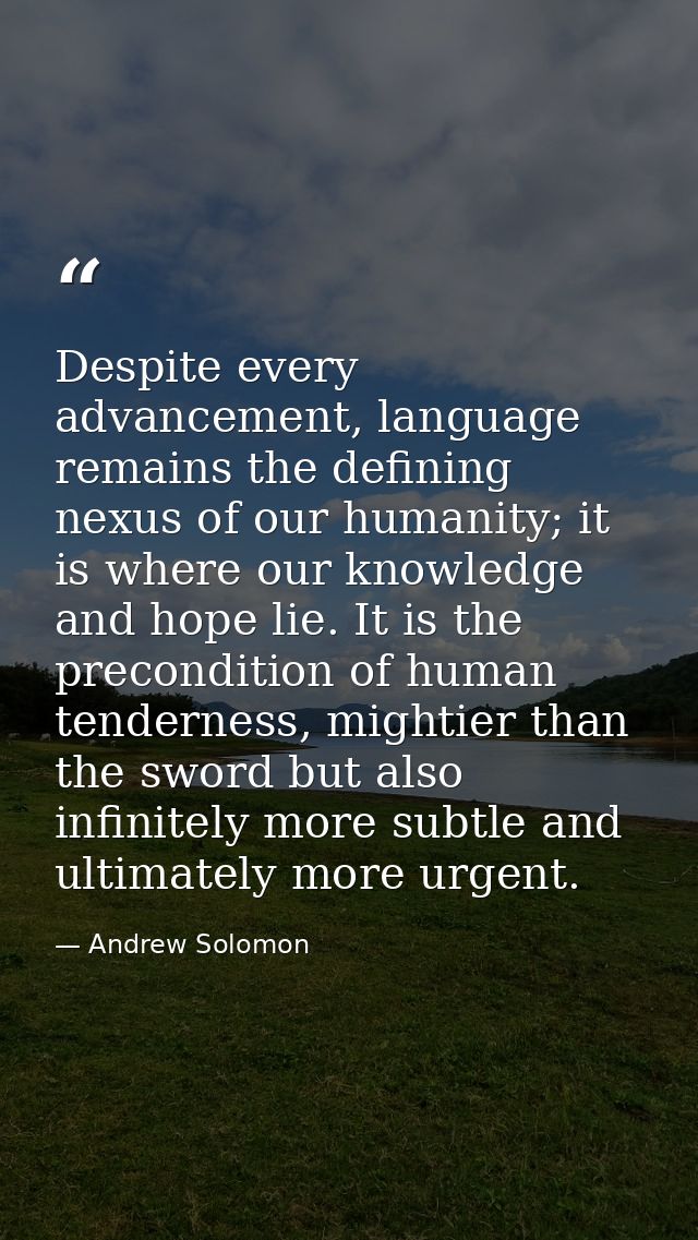Despite every advancement, language remains the defining nexus of our humanity; it is where our knowledge and hope lie.  — Andrew Solomon