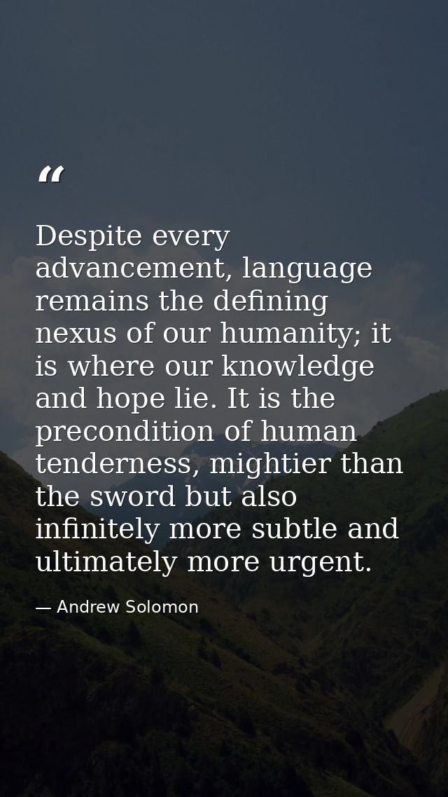 Despite every advancement, language remains the defining nexus of our humanity; it is where our knowledge and hope lie.  — Andrew Solomon