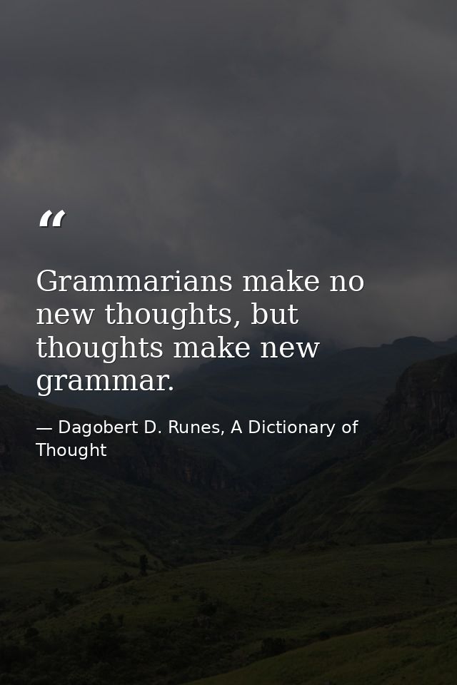 Grammarians make no new thoughts, but thoughts make new grammar. — Dagobert D. Runes, A Dictionary of Thought