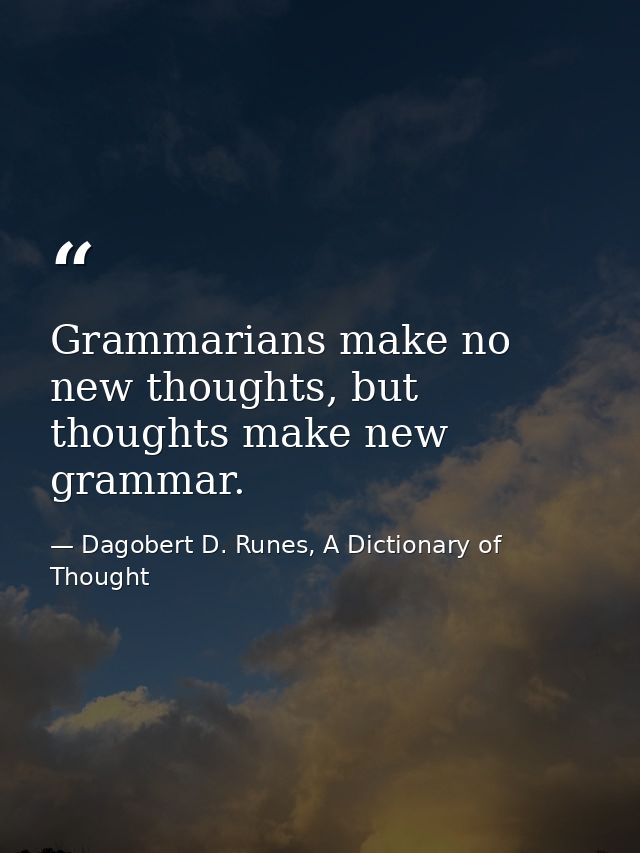 Grammarians make no new thoughts, but thoughts make new grammar. — Dagobert D. Runes, A Dictionary of Thought