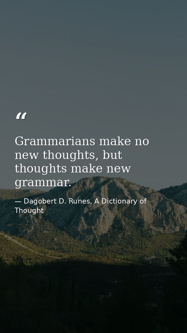 Grammarians make no new thoughts, but thoughts make new grammar. — Dagobert D. Runes, A Dictionary of Thought