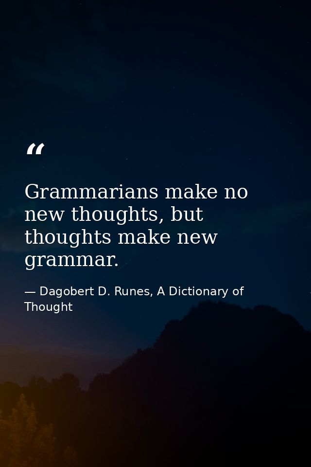 Grammarians make no new thoughts, but thoughts make new grammar. — Dagobert D. Runes, A Dictionary of Thought