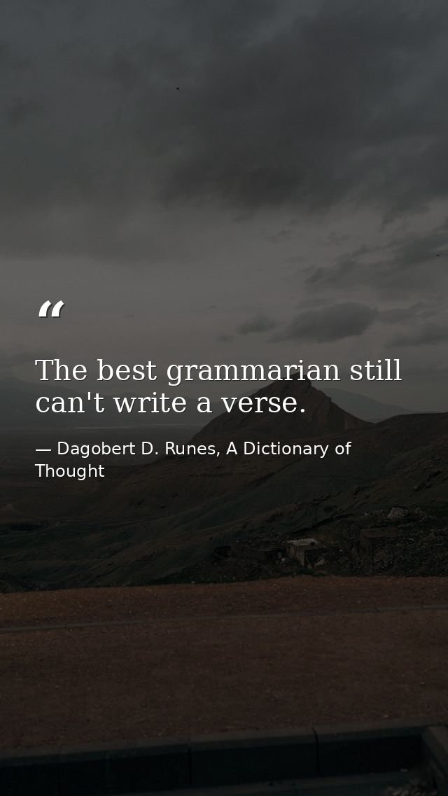 The best grammarian still can't write a verse. — Dagobert D. Runes, A Dictionary of Thought