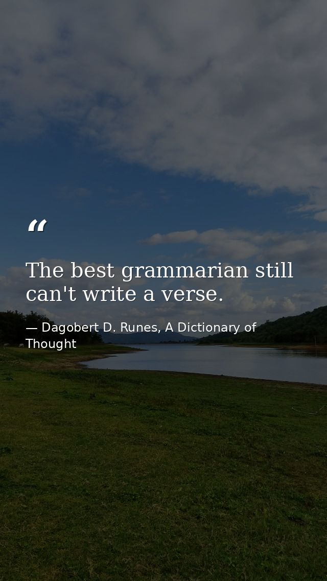 The best grammarian still can't write a verse. — Dagobert D. Runes, A Dictionary of Thought