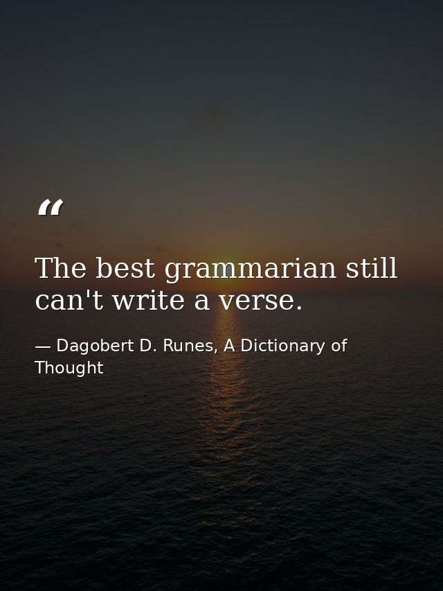 The best grammarian still can't write a verse. — Dagobert D. Runes, A Dictionary of Thought