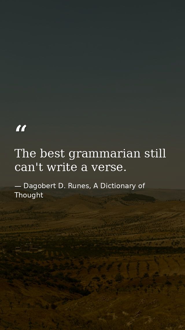 The best grammarian still can't write a verse. — Dagobert D. Runes, A Dictionary of Thought
