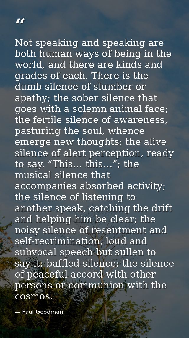 Not speaking and speaking are both human ways of being in the world, and there are kinds and grades of each. There is th — Paul Goodman