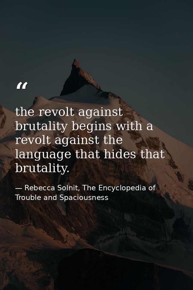 the revolt against brutality begins with a revolt against the language that hides that brutality. — Rebecca Solnit, The Encyclopedia of Trouble and Spaciousness