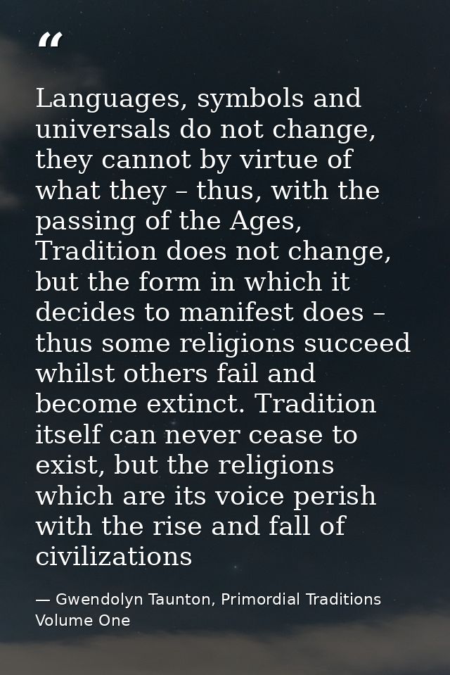 Languages, symbols and universals do not change, they cannot by virtue of what they – thus, with the passing of the Ages — Gwendolyn Taunton, Primordial Traditions Volume One
