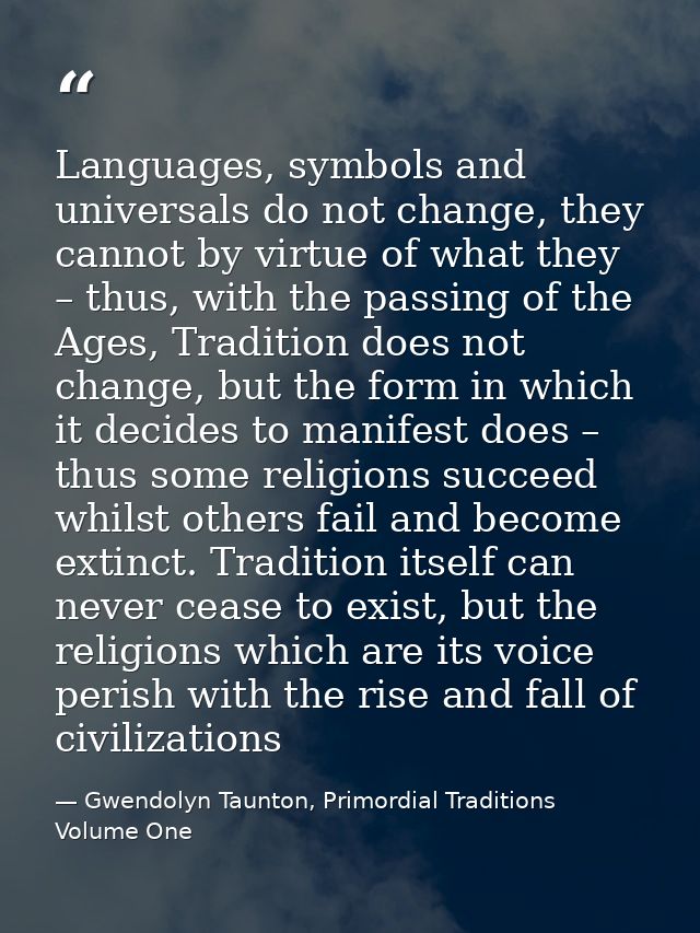 Languages, symbols and universals do not change, they cannot by virtue of what they – thus, with the passing of the Ages — Gwendolyn Taunton, Primordial Traditions Volume One