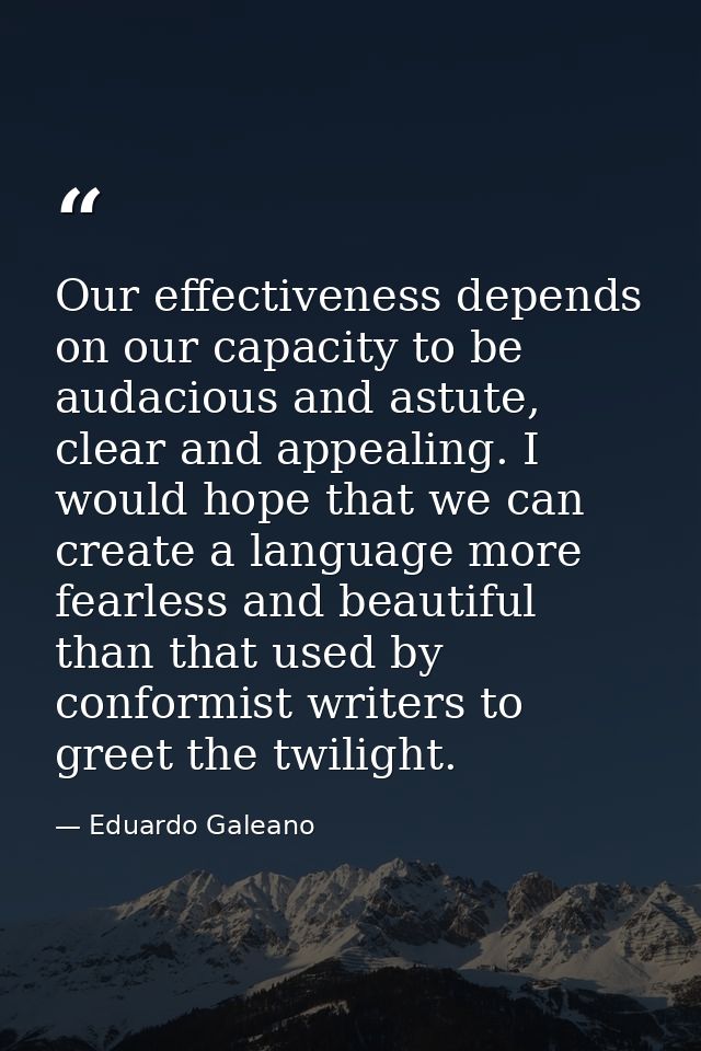 Our effectiveness depends on our capacity to be audacious and astute, clear and appealing. I would hope that we can crea — Eduardo Galeano