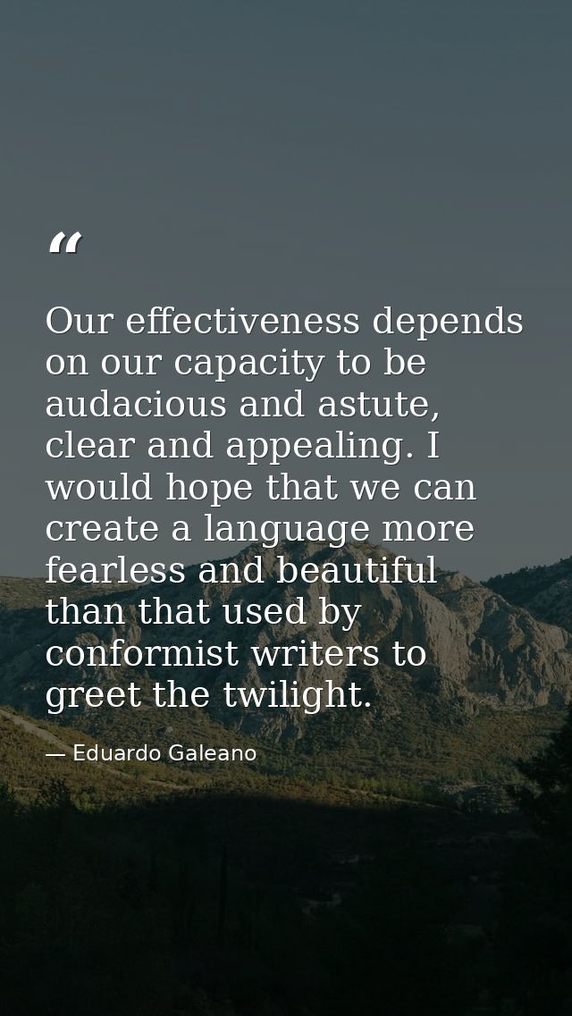Our effectiveness depends on our capacity to be audacious and astute, clear and appealing. I would hope that we can crea — Eduardo Galeano