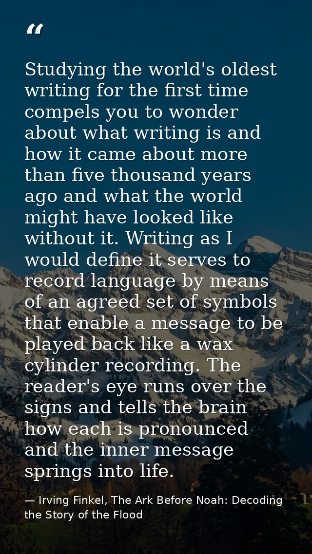 Studying the world's oldest writing for the first time compels you to wonder about what writing is and how it came about — Irving Finkel, The Ark Before Noah: Decoding the Story of the Flood