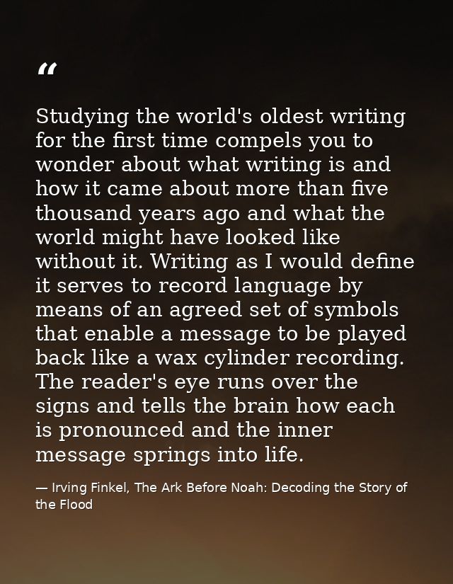 Studying the world's oldest writing for the first time compels you to wonder about what writing is and how it came about — Irving Finkel, The Ark Before Noah: Decoding the Story of the Flood