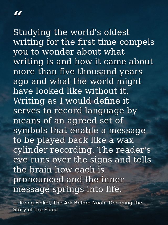 Studying the world's oldest writing for the first time compels you to wonder about what writing is and how it came about — Irving Finkel, The Ark Before Noah: Decoding the Story of the Flood