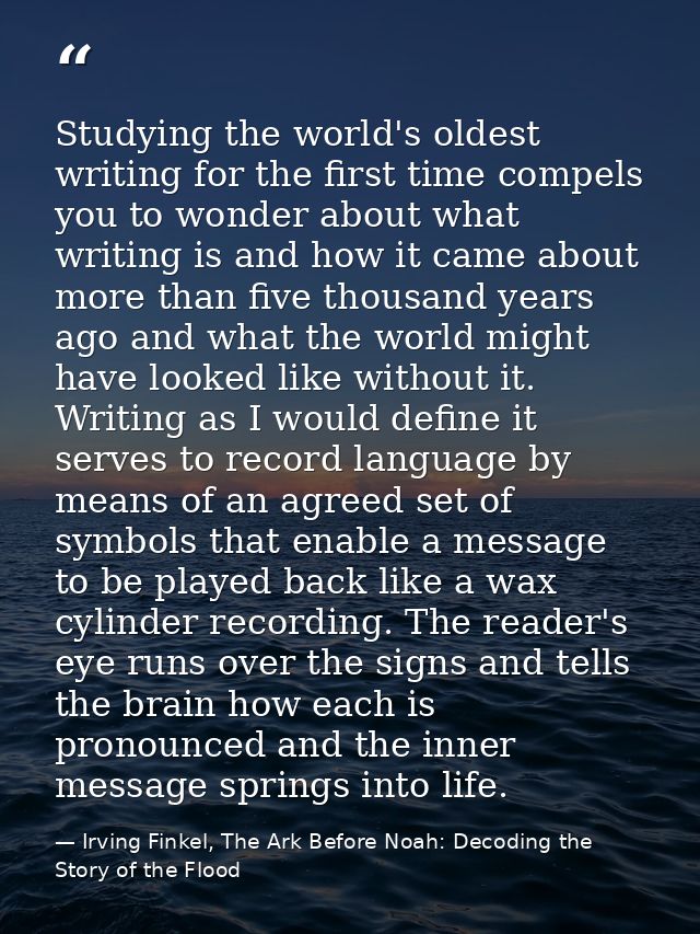 Studying the world's oldest writing for the first time compels you to wonder about what writing is and how it came about — Irving Finkel, The Ark Before Noah: Decoding the Story of the Flood