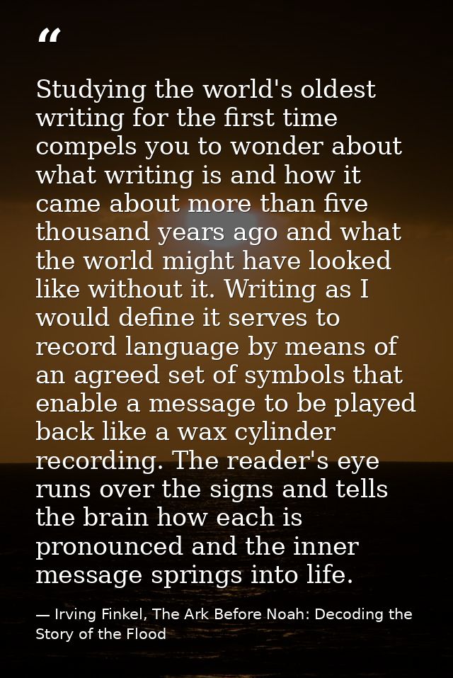 Studying the world's oldest writing for the first time compels you to wonder about what writing is and how it came about — Irving Finkel, The Ark Before Noah: Decoding the Story of the Flood
