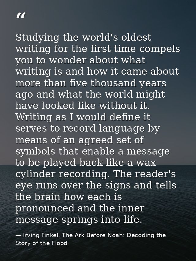 Studying the world's oldest writing for the first time compels you to wonder about what writing is and how it came about — Irving Finkel, The Ark Before Noah: Decoding the Story of the Flood