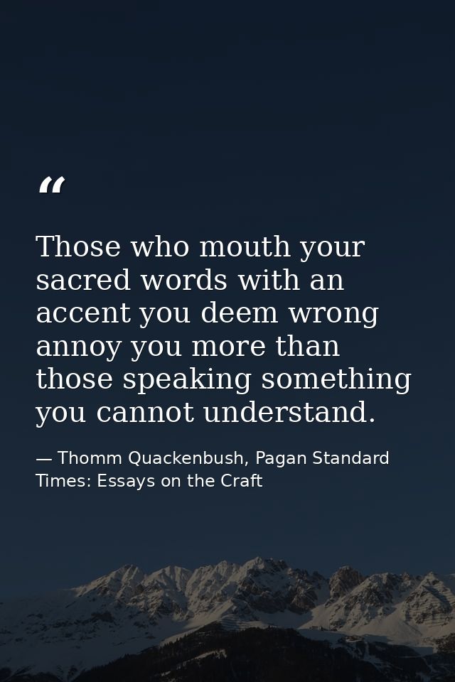 Those who mouth your sacred words with an accent you deem wrong annoy you more than those speaking something you cannot  — Thomm Quackenbush, Pagan Standard Times: Essays on the Craft