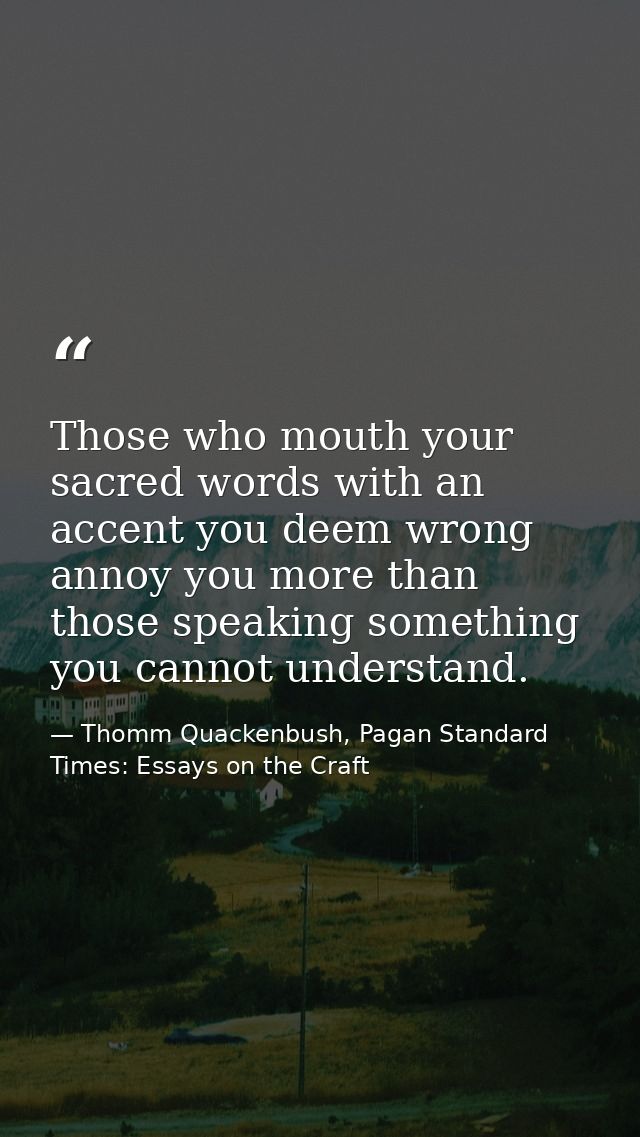 Those who mouth your sacred words with an accent you deem wrong annoy you more than those speaking something you cannot  — Thomm Quackenbush, Pagan Standard Times: Essays on the Craft