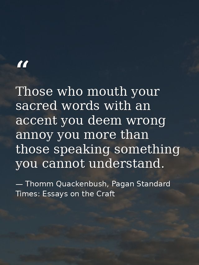 Those who mouth your sacred words with an accent you deem wrong annoy you more than those speaking something you cannot  — Thomm Quackenbush, Pagan Standard Times: Essays on the Craft