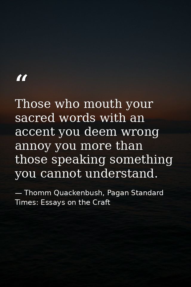 Those who mouth your sacred words with an accent you deem wrong annoy you more than those speaking something you cannot  — Thomm Quackenbush, Pagan Standard Times: Essays on the Craft