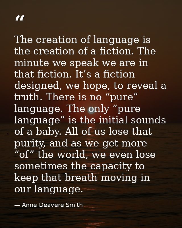 The creation of language is the creation of a fiction. The minute we speak we are in that fiction. It’s a fiction design — Anne Deavere Smith