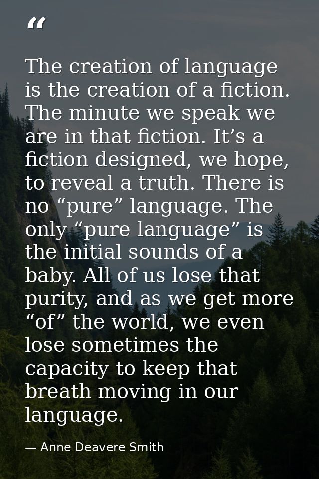 The creation of language is the creation of a fiction. The minute we speak we are in that fiction. It’s a fiction design — Anne Deavere Smith