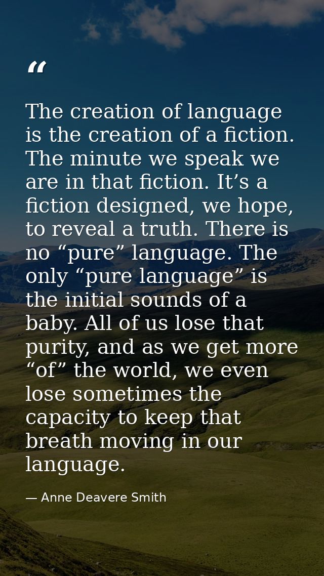 The creation of language is the creation of a fiction. The minute we speak we are in that fiction. It’s a fiction design — Anne Deavere Smith