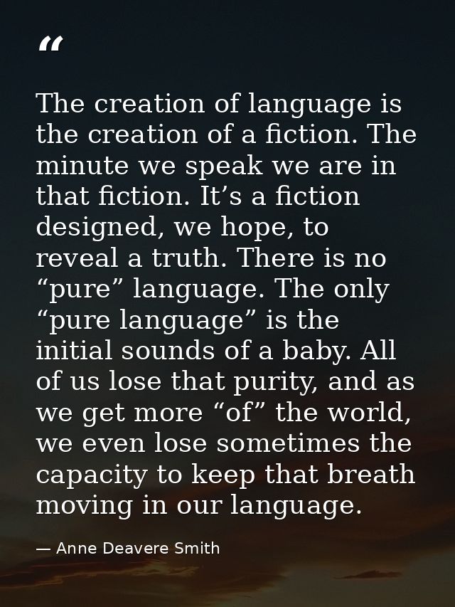 The creation of language is the creation of a fiction. The minute we speak we are in that fiction. It’s a fiction design — Anne Deavere Smith