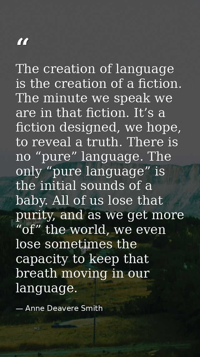 The creation of language is the creation of a fiction. The minute we speak we are in that fiction. It’s a fiction design — Anne Deavere Smith