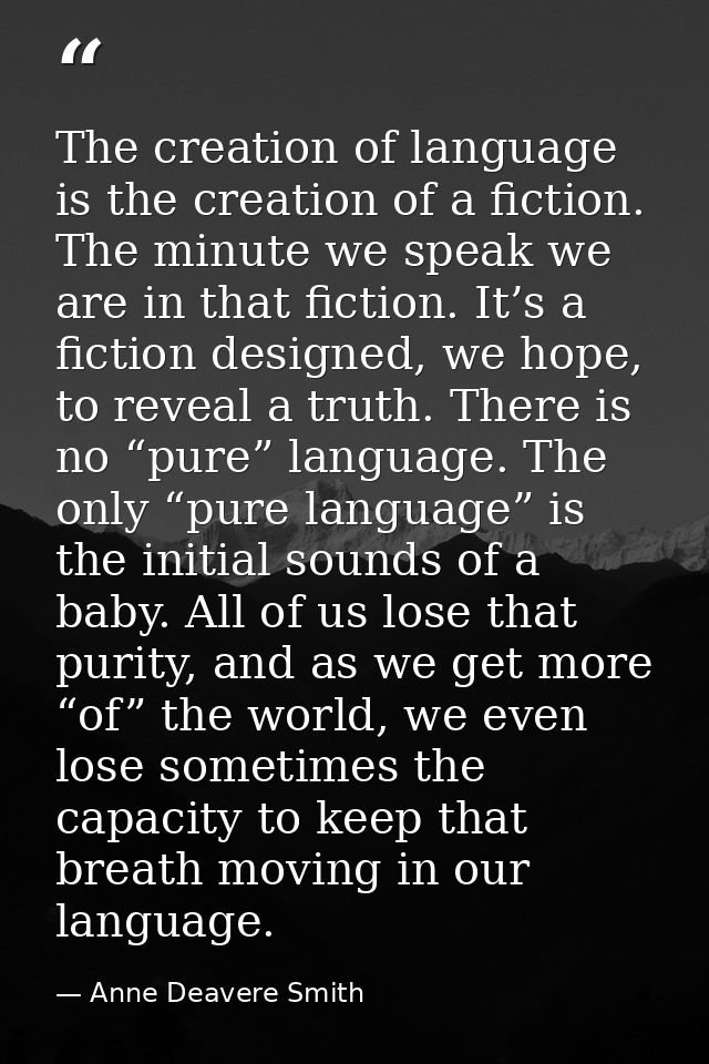The creation of language is the creation of a fiction. The minute we speak we are in that fiction. It’s a fiction design — Anne Deavere Smith