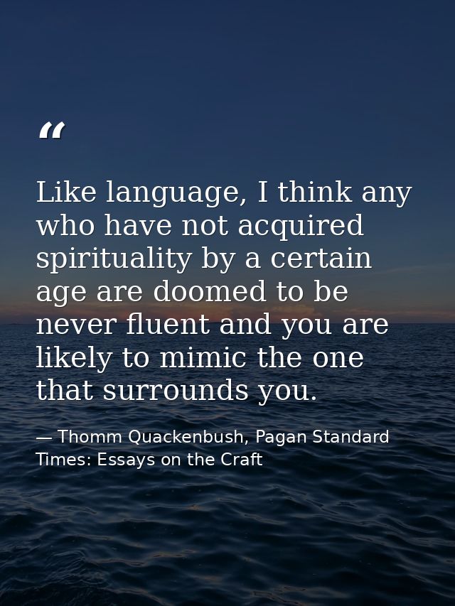 Like language, I think any who have not acquired spirituality by a certain age are doomed to be never fluent and you are — Thomm Quackenbush, Pagan Standard Times: Essays on the Craft